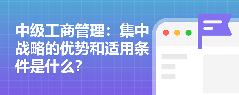 中级工商管理：集中战略的优势和适用条件是什么？