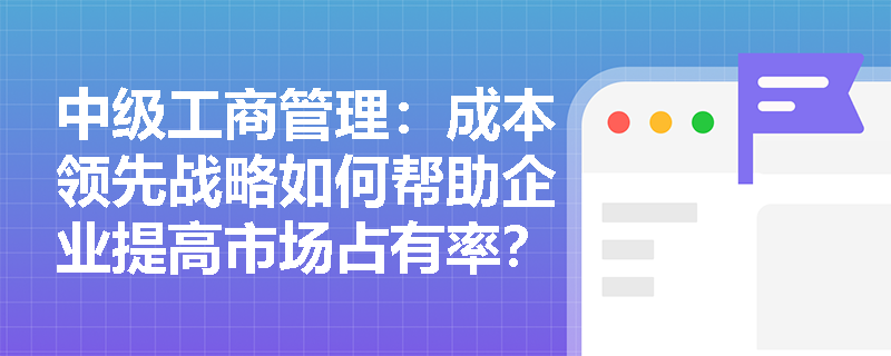 中级工商管理：成本领先战略如何帮助企业提高市场占有率？