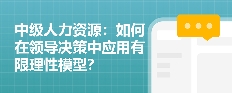 中级人力资源：如何在领导决策中应用有限理性模型？
