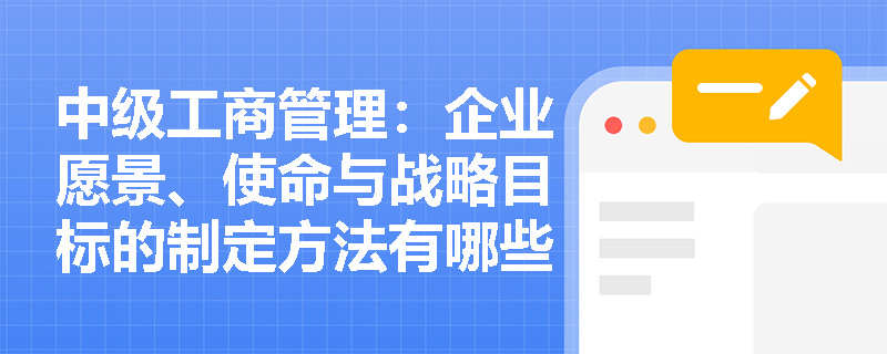 中级工商管理：企业愿景、使命与战略目标的制定方法有哪些？