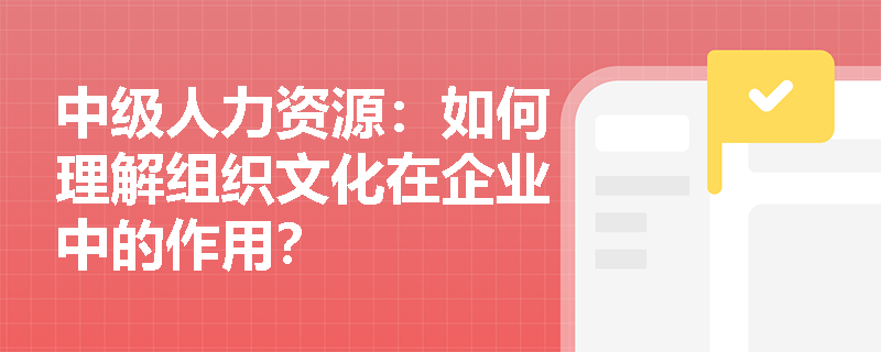 中级人力资源：如何理解组织文化在企业中的作用？