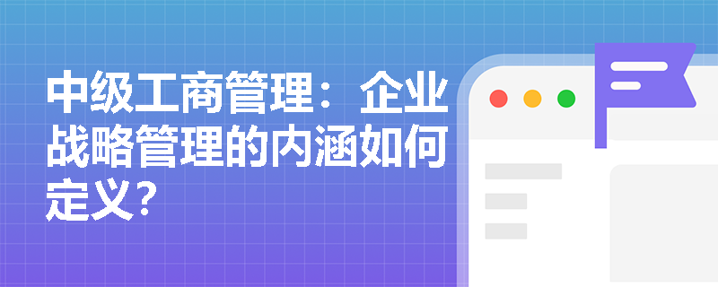 中级工商管理：企业战略管理的内涵如何定义？