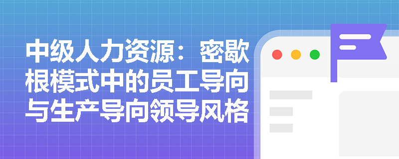 中级人力资源：密歇根模式中的员工导向与生产导向领导风格有何区别？