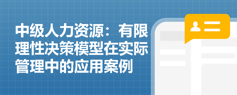中级人力资源：有限理性决策模型在实际管理中的应用案例