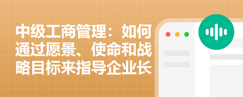 中级工商管理：如何通过愿景、使命和战略目标来指导企业长期发展？
