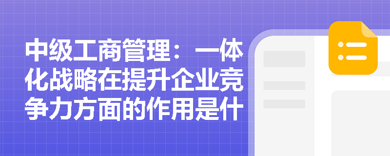 中级工商管理：一体化战略在提升企业竞争力方面的作用是什么？