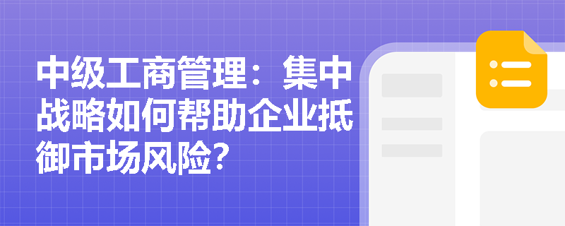 中级工商管理：集中战略如何帮助企业抵御市场风险？