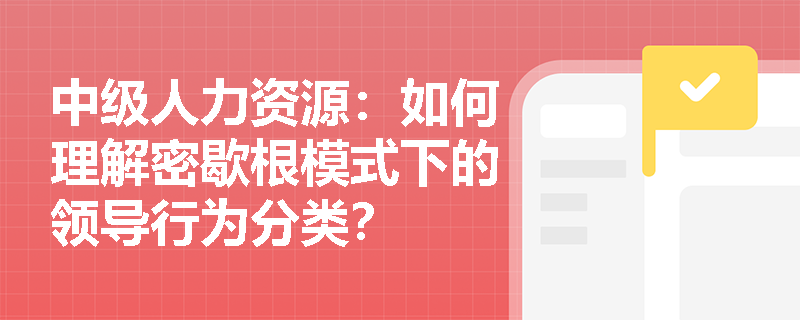 中级人力资源：如何理解密歇根模式下的领导行为分类？