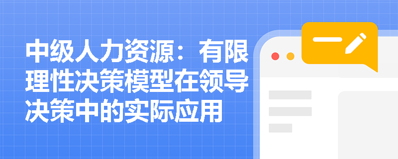 中级人力资源：有限理性决策模型在领导决策中的实际应用