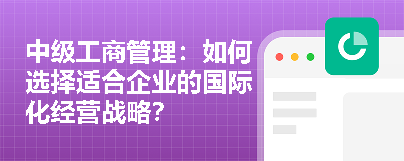 中级工商管理：如何选择适合企业的国际化经营战略？