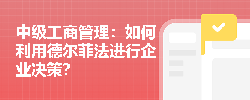 中级工商管理:如何利用德尔菲法进行企业决策? 中级工商管理:如何利用德尔菲法进行企业决策?