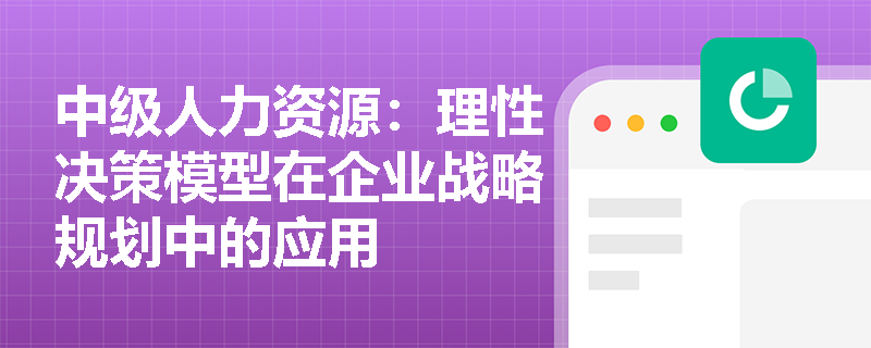 中级人力资源：理性决策模型在企业战略规划中的应用