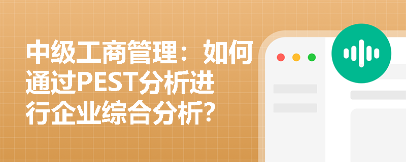 中级工商管理：如何通过PEST分析进行企业综合分析？