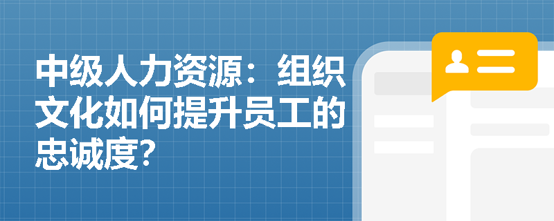 中级人力资源：组织文化如何提升员工的忠诚度？