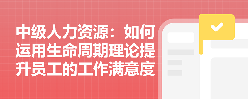 中级人力资源：如何运用生命周期理论提升员工的工作满意度？