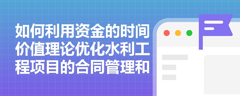 如何利用资金的时间价值理论优化水利工程项目的合同管理和支付？
