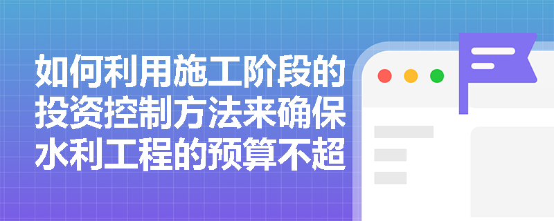 如何利用施工阶段的投资控制方法来确保水利工程的预算不超支？