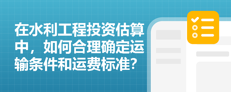 在水利工程投资估算中，如何合理确定运输条件和运费标准？