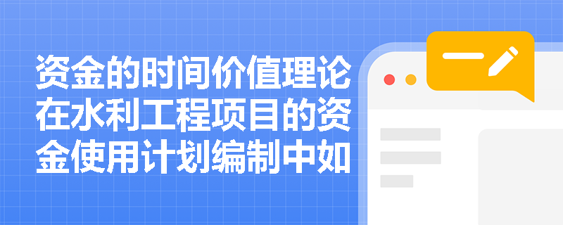 资金的时间价值理论在水利工程项目的资金使用计划编制中如何应用？
