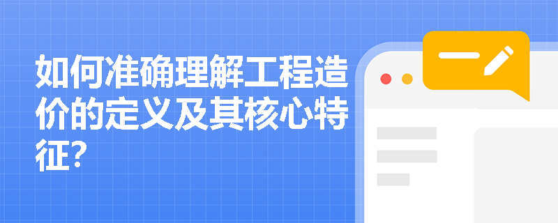 如何准确理解工程造价的定义及其核心特征? 如何准确理解工程造价的定义及其核心特征?