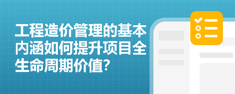 工程造价管理的基本内涵如何提升项目全生命周期价值？