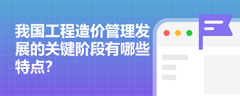 我国工程造价管理发展的关键阶段有哪些特点？