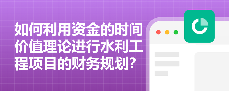 如何利用资金的时间价值理论进行水利工程项目的财务规划？