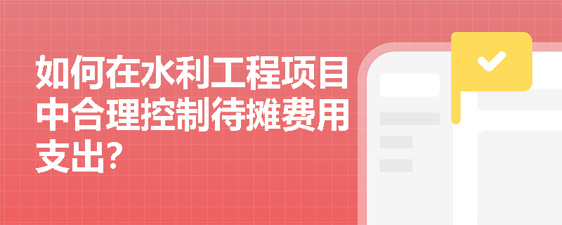 如何在水利工程项目中合理控制待摊费用支出？