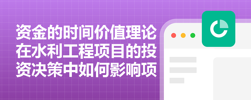 资金的时间价值理论在水利工程项目的投资决策中如何影响项目评估？