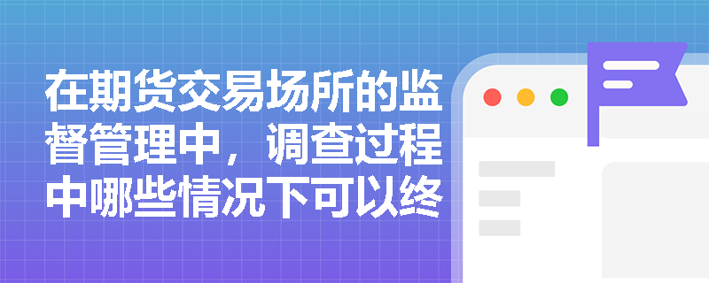 在期货交易场所的监督管理中，调查过程中哪些情况下可以终止调查？