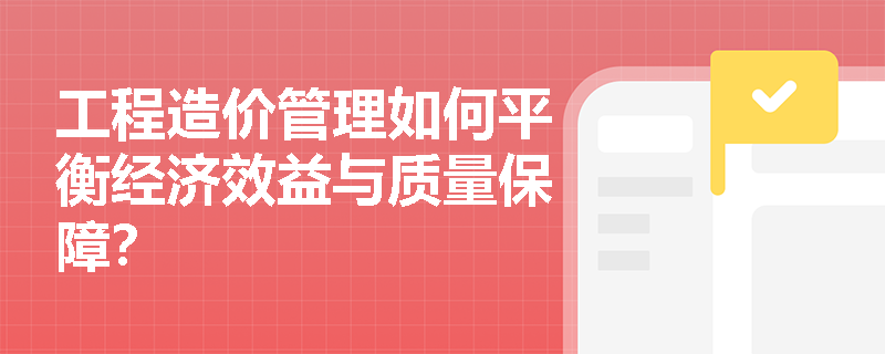 工程造价管理如何平衡经济效益与质量保障？