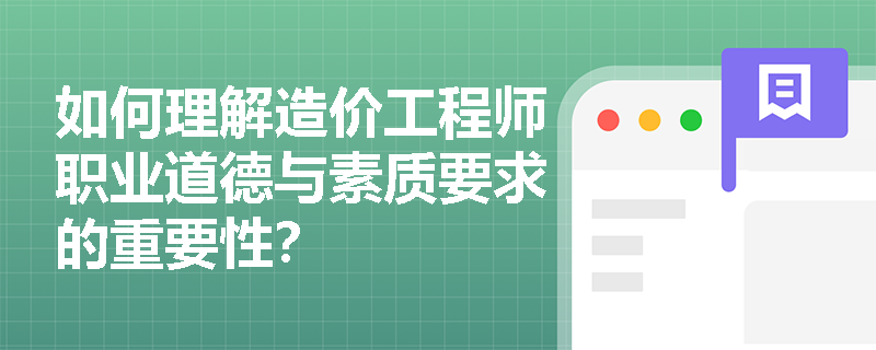 如何理解造价工程师职业道德与素质要求的重要性? 如何理解造价工程师职业道德与素质要求的重要性?