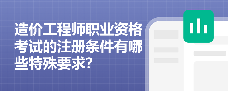 造价工程师职业资格考试的注册条件有哪些特殊要求? 造价工程师职业资格考试的注册条件有哪些特殊要求?