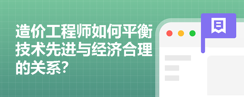 造价工程师如何平衡技术先进与经济合理的关系? 造价工程师如何平衡技术先进与经济合理的关系?