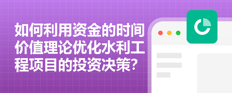 如何利用资金的时间价值理论优化水利工程项目的投资决策？