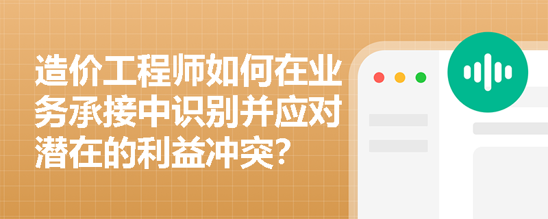 造价工程师如何在业务承接中识别并应对潜在的利益冲突? 造价工程师如何在业务承接中识别并应对潜在的利益冲突?