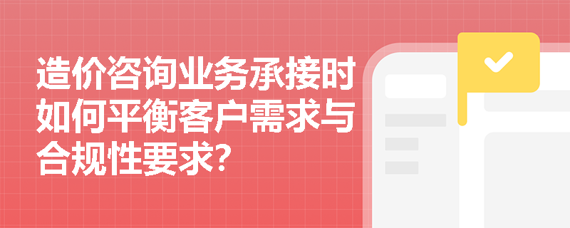 造价咨询业务承接时如何平衡客户需求与合规性要求? 造价咨询业务承接时如何平衡客户需求与合规性要求?