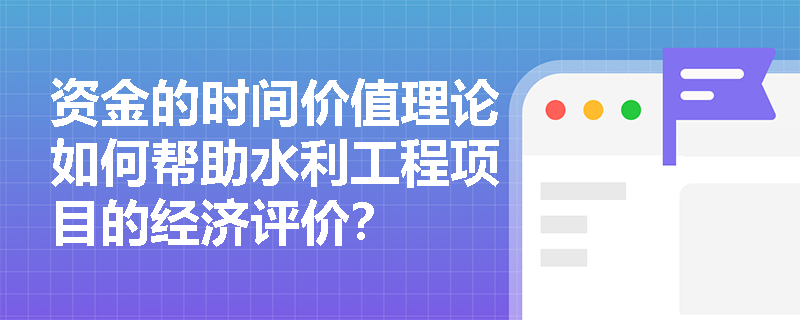 资金的时间价值理论如何帮助水利工程项目的经济评价？