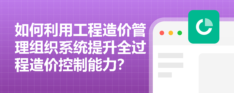 如何利用工程造价管理组织系统提升全过程造价控制能力？