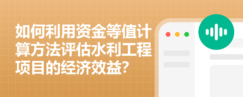 如何利用资金等值计算方法评估水利工程项目的经济效益? 如何利用资金等值计算方法评估水利工程项目的经济效益?