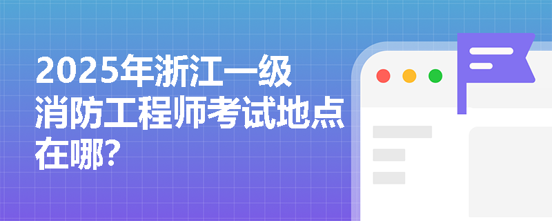 2025年浙江一级消防工程师考试地点在哪？