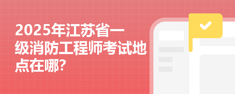 2025年江苏省一级消防工程师考试地点在哪？