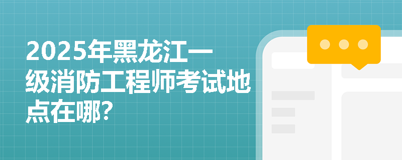 2025年黑龙江一级消防工程师考试地点在哪？