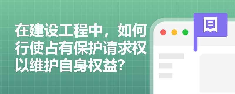 在建设工程中，如何行使占有保护请求权以维护自身权益？