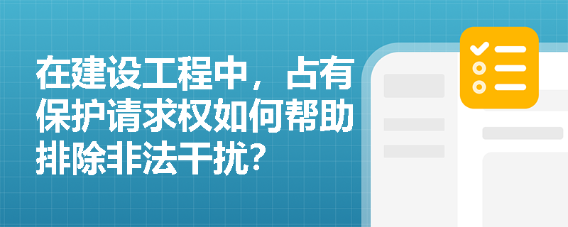 在建设工程中，占有保护请求权如何帮助排除非法干扰？