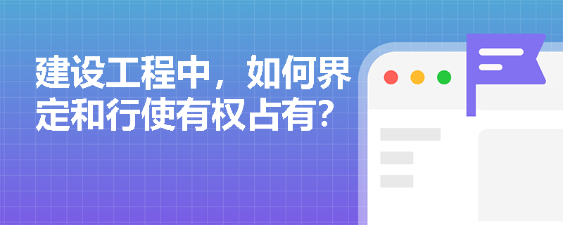 建设工程中，如何界定和行使有权占有？