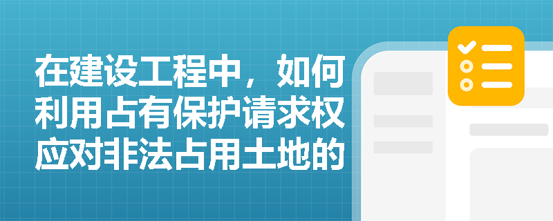 在建设工程中，如何利用占有保护请求权应对非法占用土地的行为？