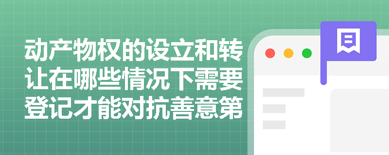 动产物权的设立和转让在哪些情况下需要登记才能对抗善意第三人？