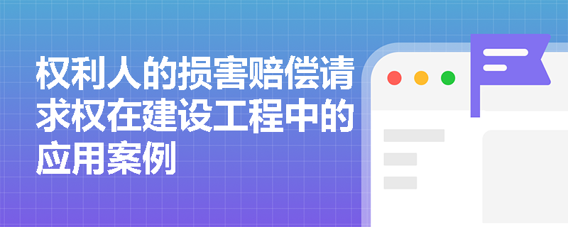 权利人的损害赔偿请求权在建设工程中的应用案例