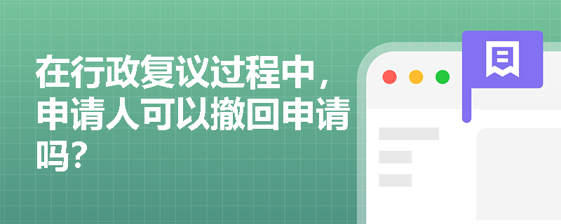 在行政复议过程中，申请人可以撤回申请吗？